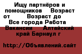 Ищу партнёров и помощников  › Возраст от ­ 16 › Возраст до ­ 35 - Все города Работа » Вакансии   . Алтайский край,Барнаул г.